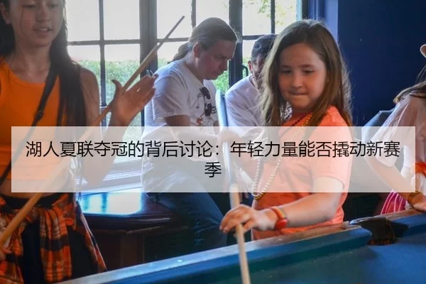 湖人夏联夺冠的背后讨论：年轻力量能否撬动新赛季
