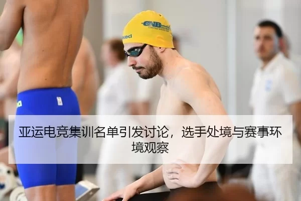 亚运电竞集训名单引发讨论，选手处境与赛事环境观察