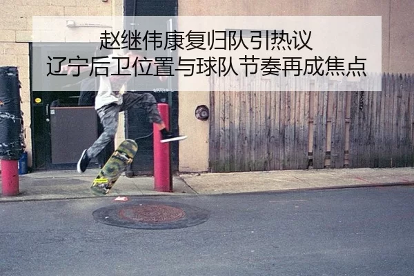 赵继伟康复归队引热议 辽宁后卫位置与球队节奏再成焦点